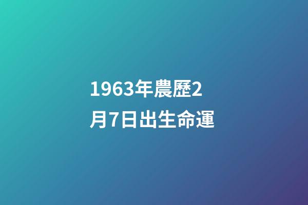 1963年農歷2月7日出生命運 (1963年7月2號農歷是多少)
